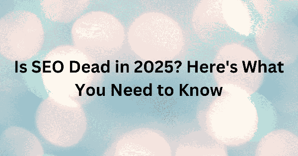 Is SEO Dead in 2025? Here's What You Need to Know
